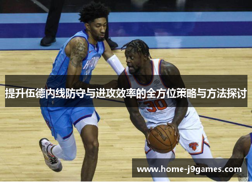 提升伍德内线防守与进攻效率的全方位策略与方法探讨