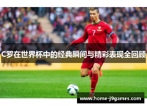 C罗在世界杯中的经典瞬间与精彩表现全回顾