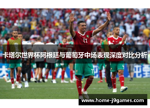 卡塔尔世界杯阿根廷与葡萄牙中场表现深度对比分析