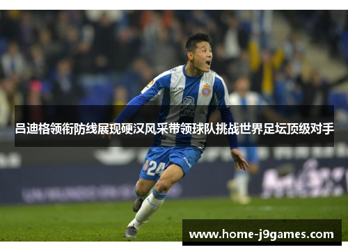 吕迪格领衔防线展现硬汉风采带领球队挑战世界足坛顶级对手