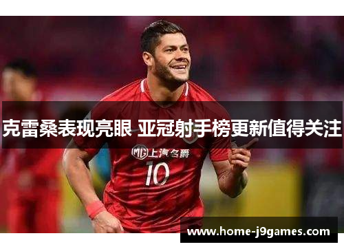 克雷桑表现亮眼 亚冠射手榜更新值得关注