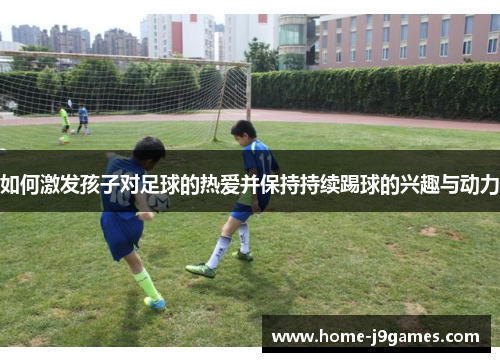 如何激发孩子对足球的热爱并保持持续踢球的兴趣与动力