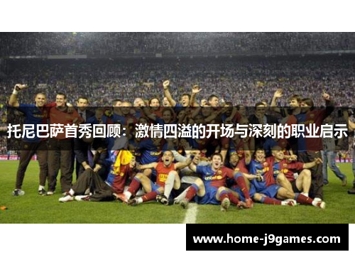 托尼巴萨首秀回顾：激情四溢的开场与深刻的职业启示