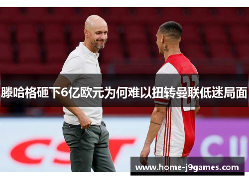 滕哈格砸下6亿欧元为何难以扭转曼联低迷局面