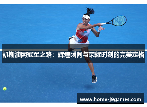 凯斯澳网冠军之路：辉煌瞬间与荣耀时刻的完美定格
