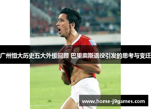 广州恒大历史五大外援回顾 巴里奥斯退役引发的思考与变迁