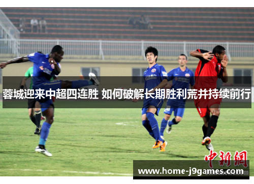 蓉城迎来中超四连胜 如何破解长期胜利荒并持续前行