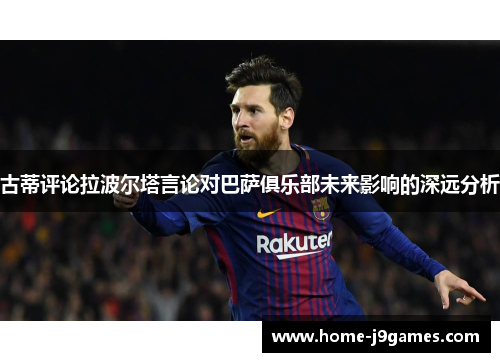 古蒂评论拉波尔塔言论对巴萨俱乐部未来影响的深远分析