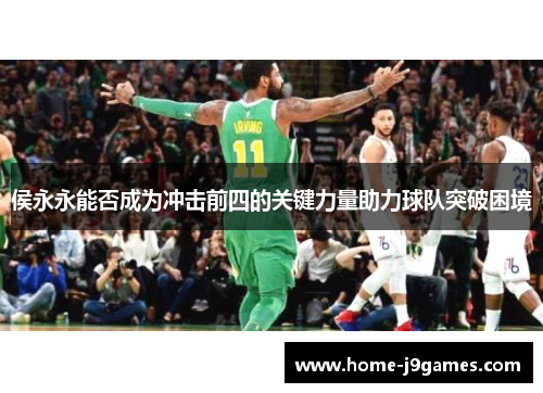侯永永能否成为冲击前四的关键力量助力球队突破困境