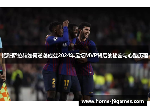 揭秘萨拉赫如何逆袭成就2024年足坛MVP背后的秘密与心路历程