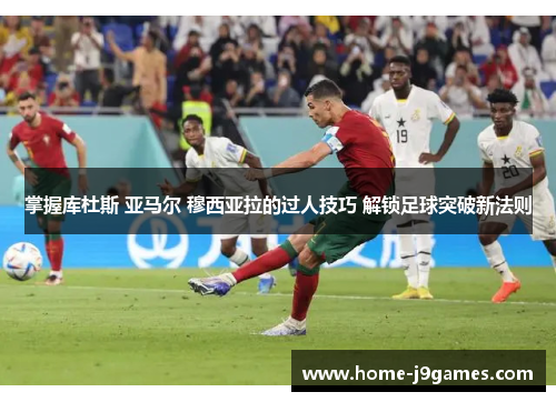 掌握库杜斯 亚马尔 穆西亚拉的过人技巧 解锁足球突破新法则
