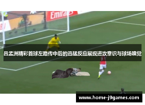 吕孟洲精彩首球左路传中后的迅猛反应展现进攻意识与球场嗅觉