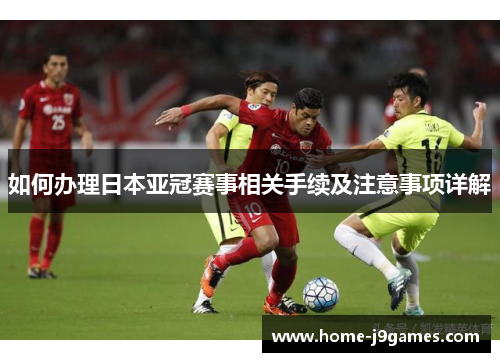 如何办理日本亚冠赛事相关手续及注意事项详解