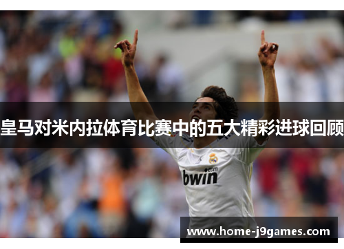皇马对米内拉体育比赛中的五大精彩进球回顾