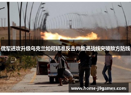 俄军进攻升级乌克兰如何精准反击并推进战线突破敌方防线