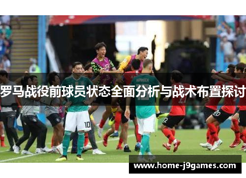 罗马战役前球员状态全面分析与战术布置探讨