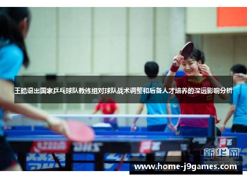 王皓退出国家乒乓球队教练组对球队战术调整和后备人才培养的深远影响分析