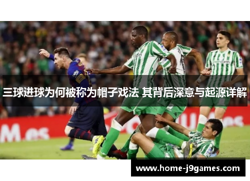 三球进球为何被称为帽子戏法 其背后深意与起源详解