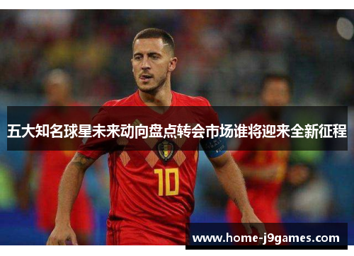 五大知名球星未来动向盘点转会市场谁将迎来全新征程